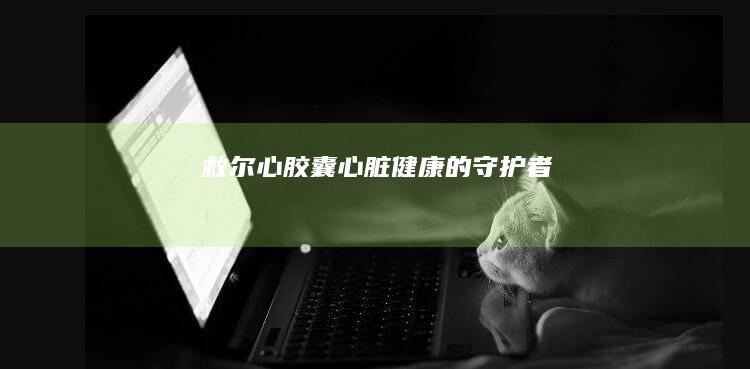 救尔心胶囊：心脏健康的守护者