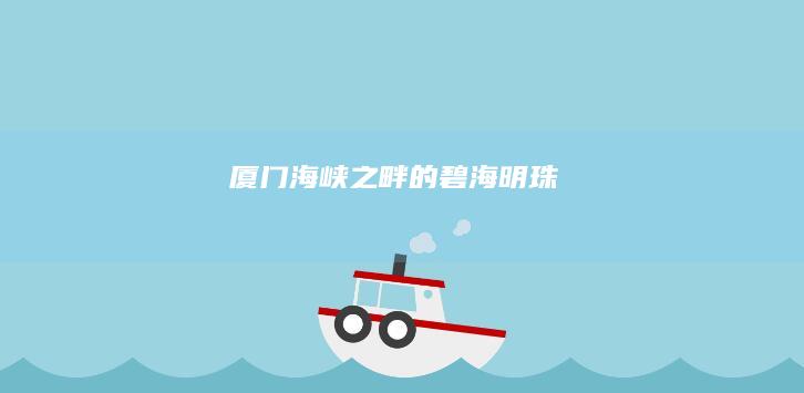 厦门：海峡之畔的碧海明珠