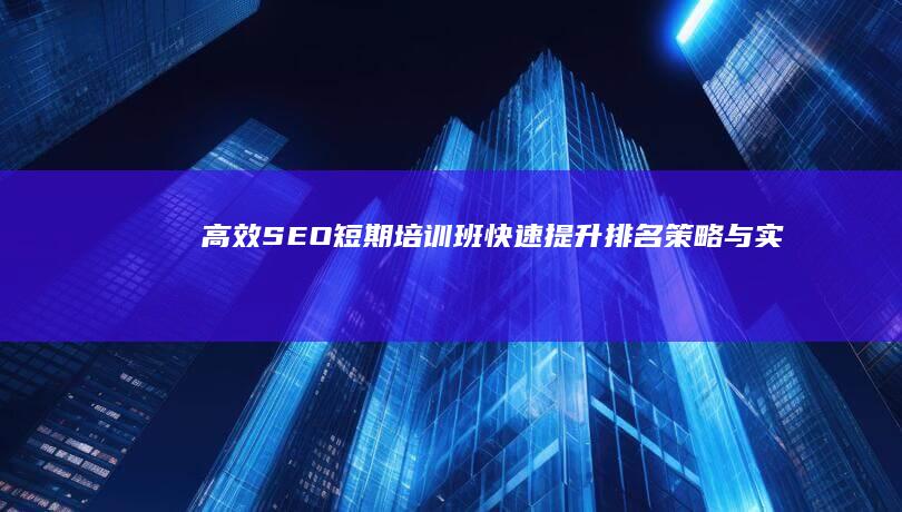 高效SEO短期培训班：快速提升排名策略与实战技巧